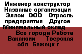 Инженер-конструктор › Название организации ­ Эллой, ООО › Отрасль предприятия ­ Другое › Минимальный оклад ­ 25 000 - Все города Работа » Вакансии   . Тверская обл.,Бежецк г.